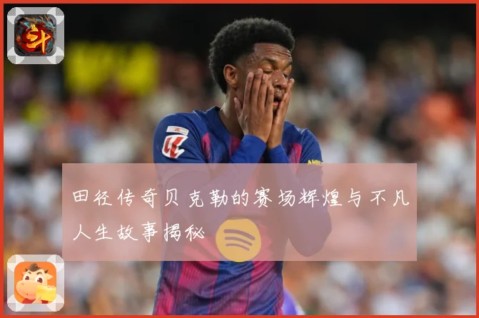 田径传奇贝克勒的赛场辉煌与不凡人生故事揭秘