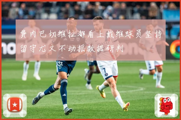 费内巴切维拉都看上戴维球员坚持留守尤文不动摇数据研判
