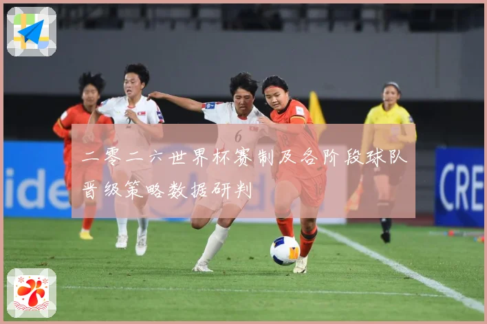 二零二六世界杯赛制及各阶段球队晋级策略数据研判