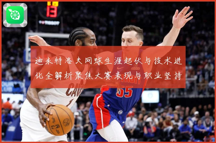 迪米特洛夫网球生涯起伏与技术进化全解析聚焦大赛表现与职业坚持之路