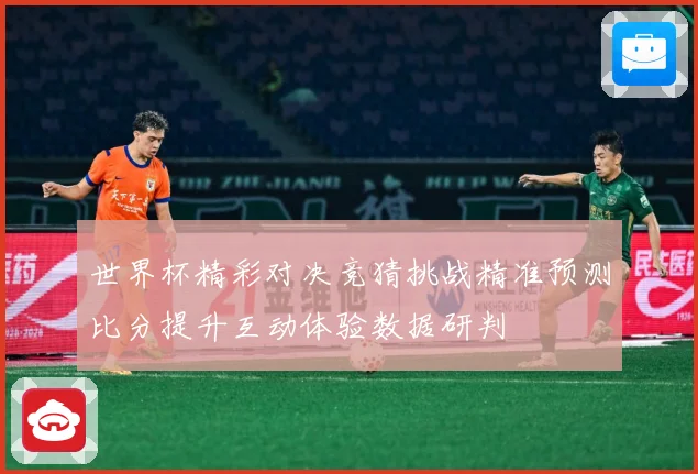 世界杯精彩对决竞猜挑战精准预测比分提升互动体验数据研判