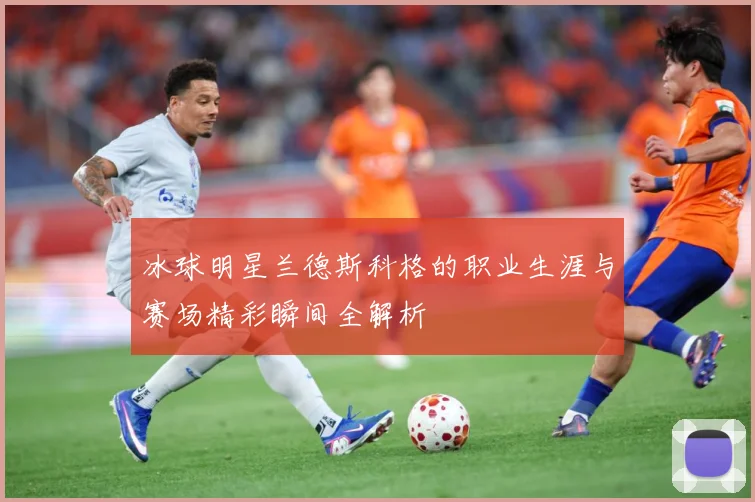 冰球明星兰德斯科格的职业生涯与赛场精彩瞬间全解析