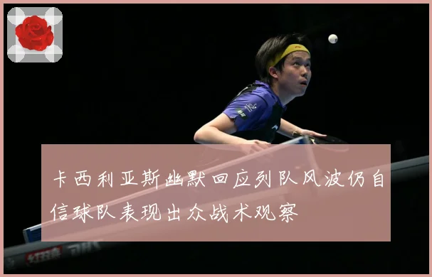 卡西利亚斯幽默回应列队风波仍自信球队表现出众战术观察