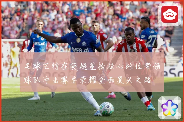 足球芒特在英超重拾核心地位带领球队冲击赛季荣耀全面复兴之路