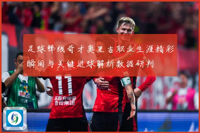 足球锋线奇才奥里吉职业生涯精彩瞬间与关键进球解析数据研判