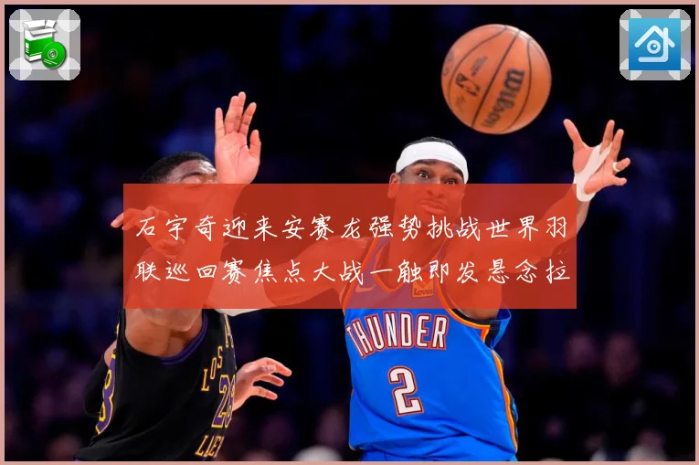 石宇奇迎来安赛龙强势挑战世界羽联巡回赛焦点大战一触即发悬念拉满