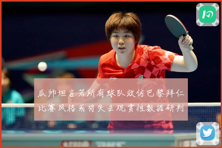 瓜帅坦言若所有球队效仿巴黎拜仁比赛风格或将失去观赏性数据研判