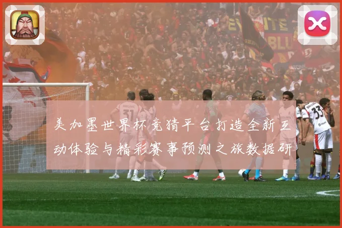 美加墨世界杯竞猜平台打造全新互动体验与精彩赛事预测之旅数据研判