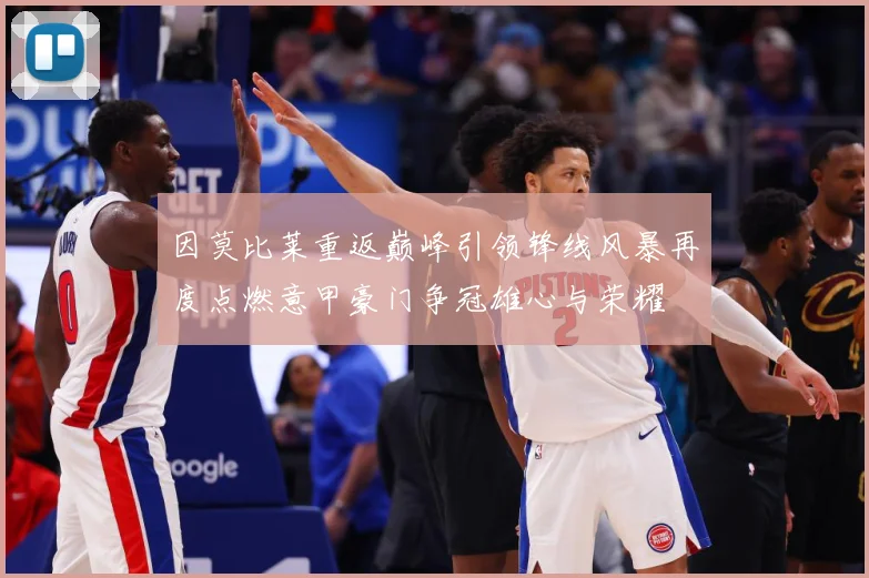 因莫比莱重返巅峰引领锋线风暴再度点燃意甲豪门争冠雄心与荣耀