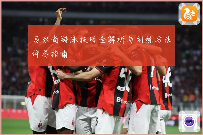 马尔尚游泳技巧全解析与训练方法详尽指南