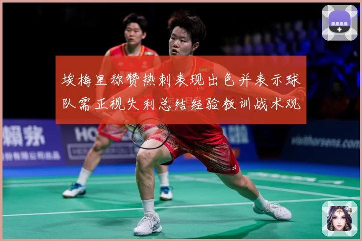 埃梅里称赞热刺表现出色并表示球队需正视失利总结经验教训战术观察