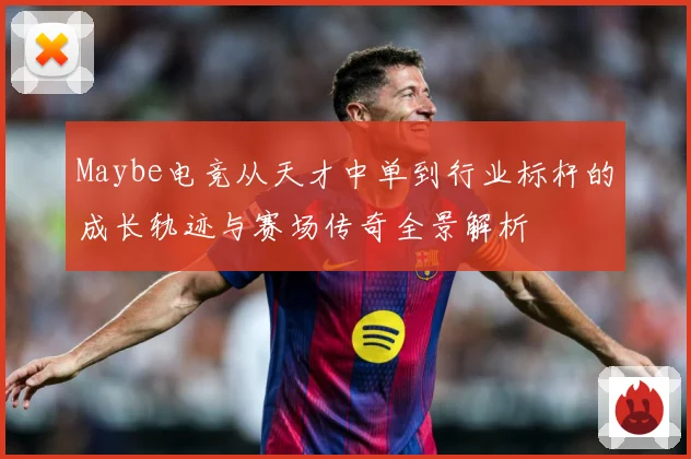 Maybe电竞从天才中单到行业标杆的成长轨迹与赛场传奇全景解析