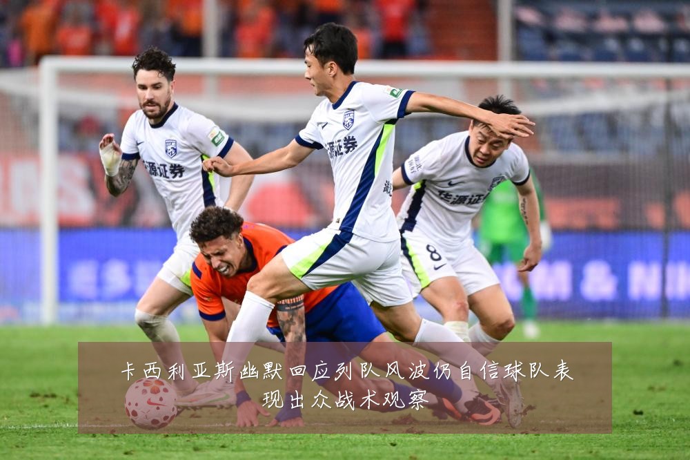 卡西利亚斯幽默回应列队风波仍自信球队表现出众战术观察