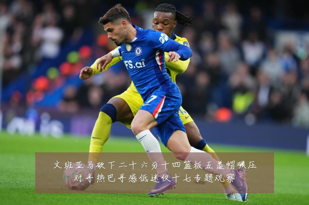 文班亚马砍下二十六分十四篮板五盖帽碾压对手热巴手感低迷仅十七专题观察