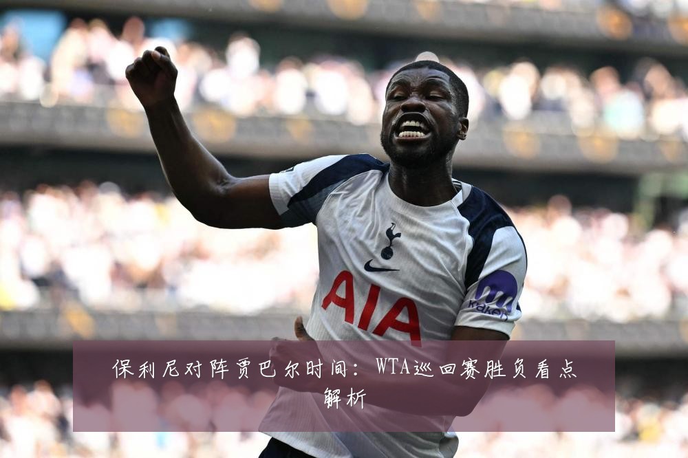 保利尼对阵贾巴尔时间:WTA巡回赛胜负看点解析