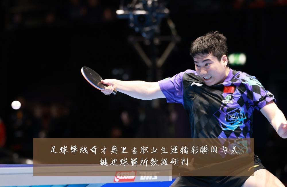 足球锋线奇才奥里吉职业生涯精彩瞬间与关键进球解析数据研判